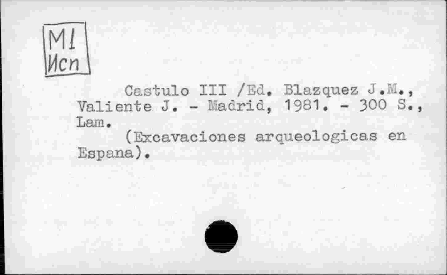 ﻿Ml
Иси
Castulo III /Ed. Blazquez J.M., Valiente J. - Madrid, 1981. - 300 S., Lam.
(Excavaciones arqueologicas en Espana).